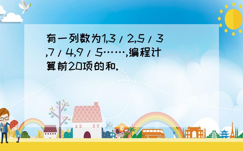 有一列数为1,3/2,5/3,7/4,9/5……,编程计算前20项的和.