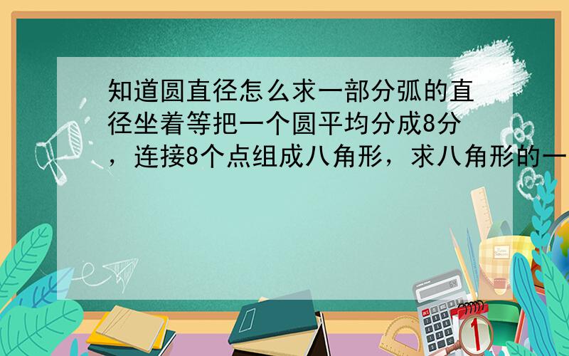 知道圆直径怎么求一部分弧的直径坐着等把一个圆平均分成8分，连接8个点组成八角形，求八角形的一个边是多少 知道圆的直径是78mm