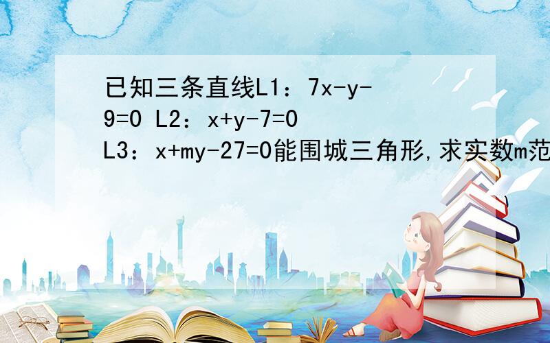 已知三条直线L1：7x-y-9=0 L2：x+y-7=0L3：x+my-27=0能围城三角形,求实数m范围