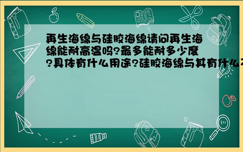 再生海绵与硅胶海绵请问再生海绵能耐高温吗?最多能耐多少度?具体有什么用途?硅胶海绵与其有什么不同?越详细越好,谢谢!在线急等.没有人知道吗?