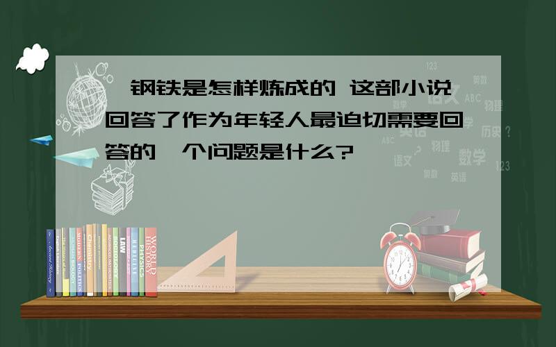 《钢铁是怎样炼成的 这部小说回答了作为年轻人最迫切需要回答的一个问题是什么?