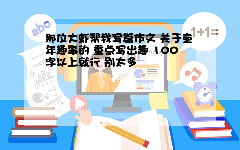 那位大虾帮我写篇作文 关于童年趣事的 重点写出趣 100字以上就行 别太多