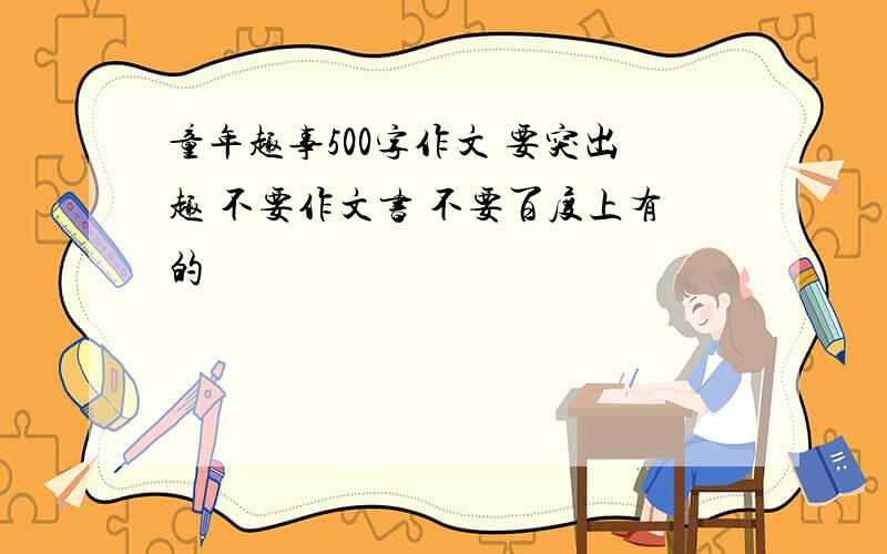 童年趣事500字作文 要突出趣 不要作文书 不要百度上有的