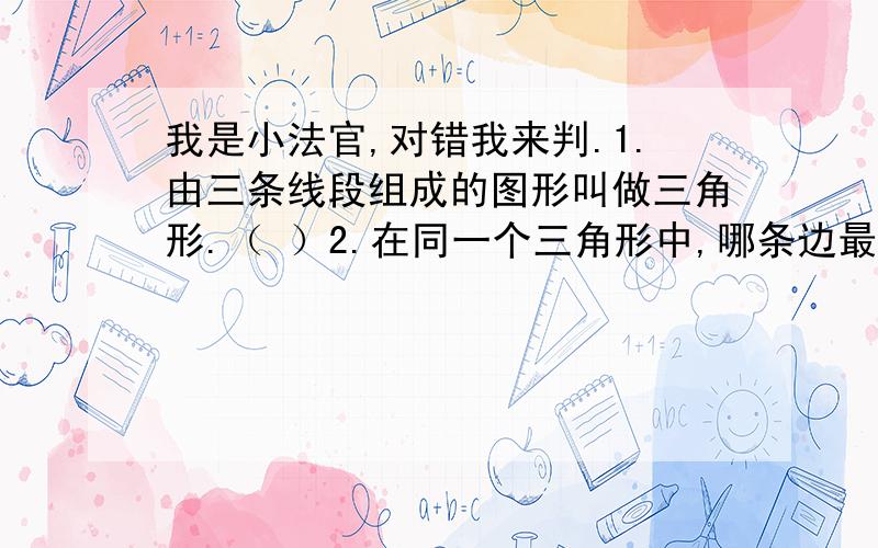 我是小法官,对错我来判.1.由三条线段组成的图形叫做三角形.（ ）2.在同一个三角形中,哪条边最长,这条边上的高也最长.（ ）3.一个三角形只有一条高.( )4.做房屋的房架运用了三角形具有稳