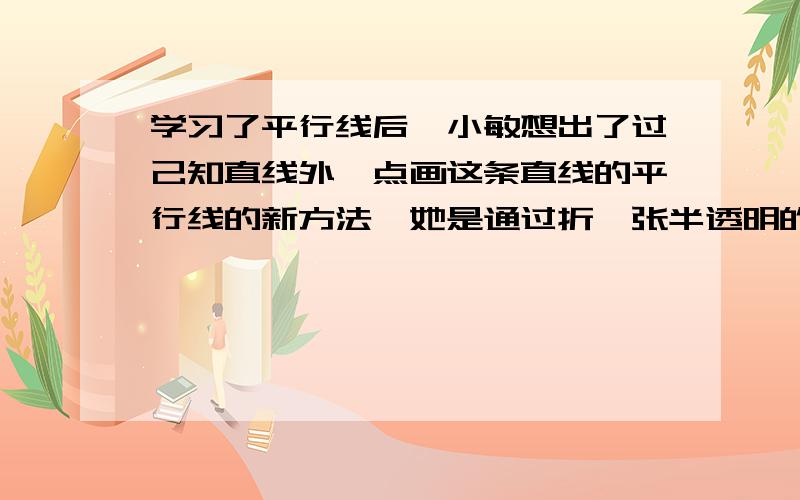 学习了平行线后,小敏想出了过己知直线外一点画这条直线的平行线的新方法,她是通过折一张半透明的纸得到从图中可知,小敏画平行线的依据有（　　）①两直线平行,同位角相等；②两直线