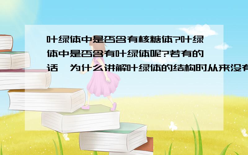 叶绿体中是否含有核糖体?叶绿体中是否含有叶绿体呢?若有的话,为什么讲解叶绿体的结构时从来没有提到过；若是没有的话,核基因编码的蛋白质只是一部分,叶绿体DNA自主编码的蛋白质在哪