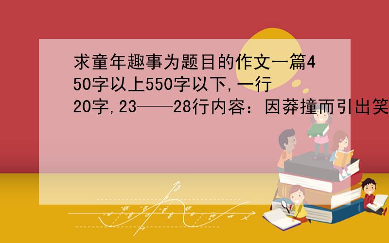 求童年趣事为题目的作文一篇450字以上550字以下,一行20字,23——28行内容：因莽撞而引出笑话.如,把盐看成糖.这一类的!