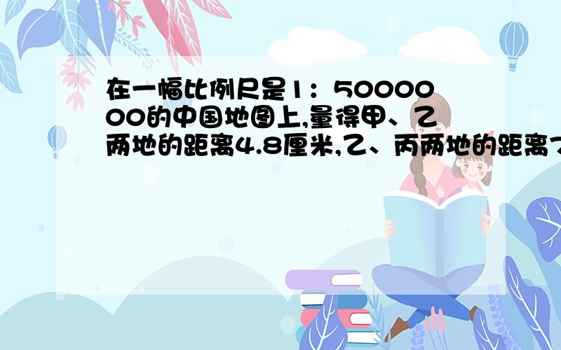 在一幅比例尺是1：5000000的中国地图上,量得甲、乙两地的距离4.8厘米,乙、丙两地的距离7.2厘米,一列火车从甲地出发,经过一地到达丙地,正好行驶了5小时.这列火车平均每小时行驶多少千米?