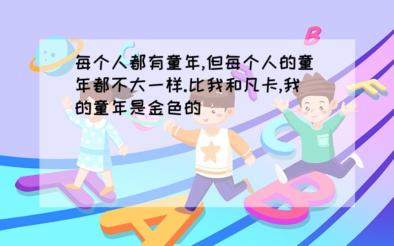 每个人都有童年,但每个人的童年都不大一样.比我和凡卡,我的童年是金色的