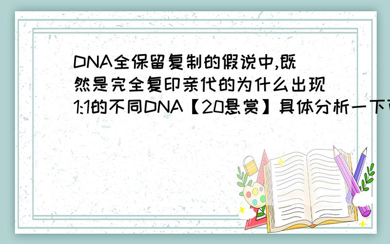 DNA全保留复制的假说中,既然是完全复印亲代的为什么出现1:1的不同DNA【20悬赏】具体分析一下可以吗...不要求半保留的我想听全保留的thanks