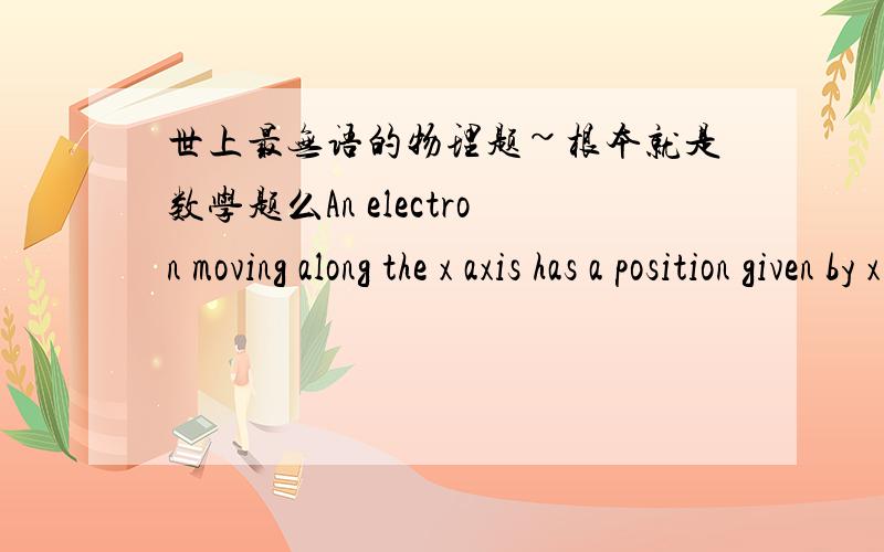 世上最无语的物理题~根本就是数学题么An electron moving along the x axis has a position given by x = 15te^-2.3m, where t is in seconds. How far is the electron from the origin when it momentarily stops?知道就是对此公式求导,