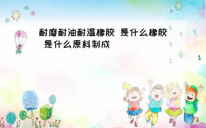 耐磨耐油耐温橡胶 是什么橡胶 是什么原料制成