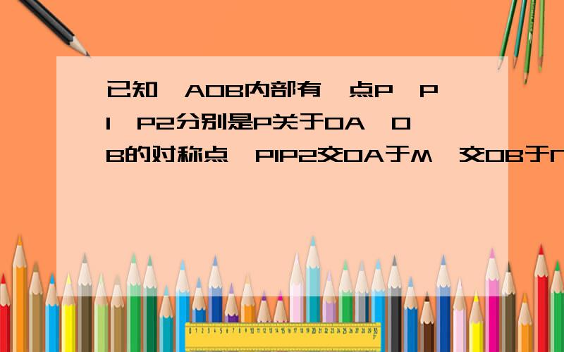 已知∠AOB内部有一点P,P1,P2分别是P关于OA、OB的对称点,P1P2交OA于M,交OB于N,若∠AOB等于45°且OP＝2厘米,求△OP1P2的面积