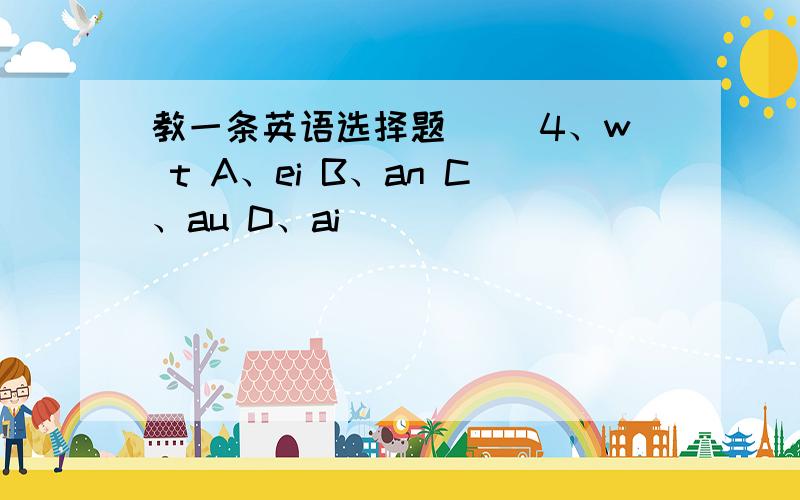 教一条英语选择题（ ）4、w t A、ei B、an C、au D、ai