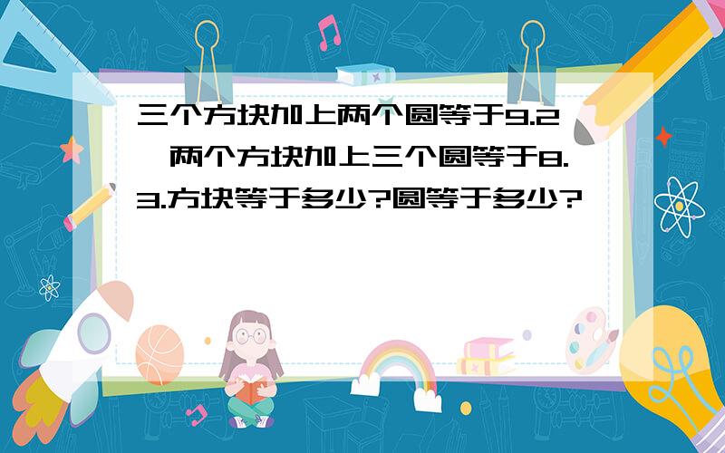 三个方块加上两个圆等于9.2,两个方块加上三个圆等于8.3.方块等于多少?圆等于多少?