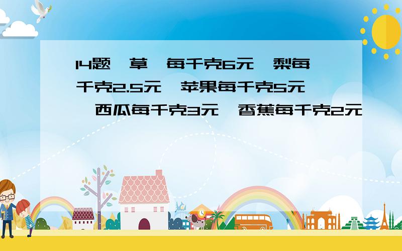 14题,草莓每千克6元,梨每千克2.5元,苹果每千克5元,西瓜每千克3元,香蕉每千克2元