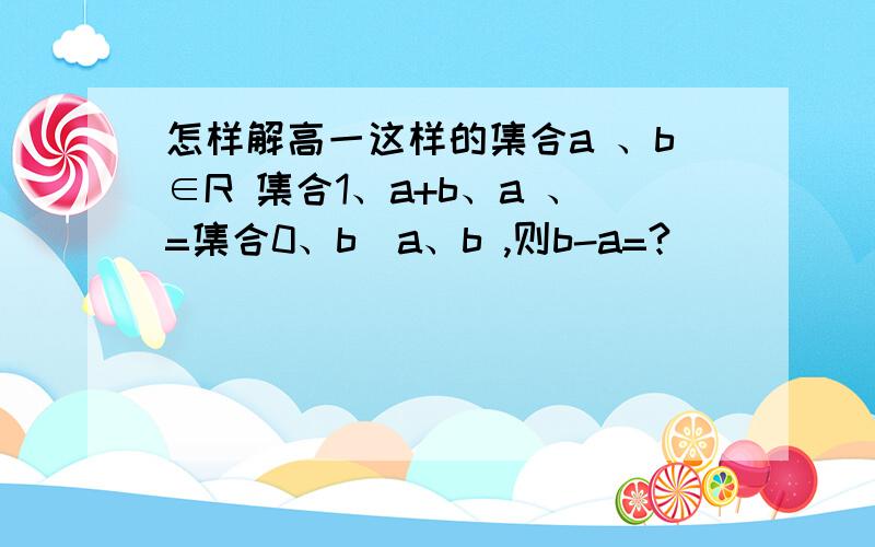 怎样解高一这样的集合a 、b∈R 集合1、a+b、a 、=集合0、b\a、b ,则b-a=?