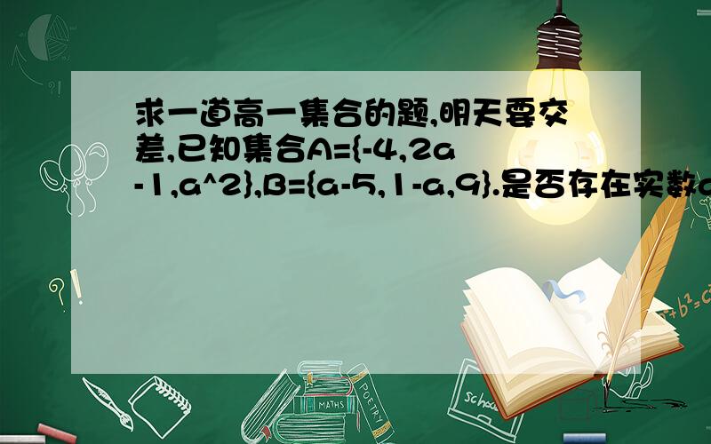 求一道高一集合的题,明天要交差,已知集合A={-4,2a-1,a^2},B={a-5,1-a,9}.是否存在实数a,使得A∪B的元素个数=4?若存在,求出所有实数a;若不存在,说明理由.