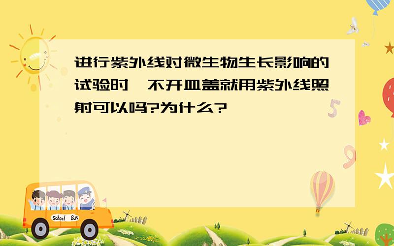 进行紫外线对微生物生长影响的试验时,不开皿盖就用紫外线照射可以吗?为什么?