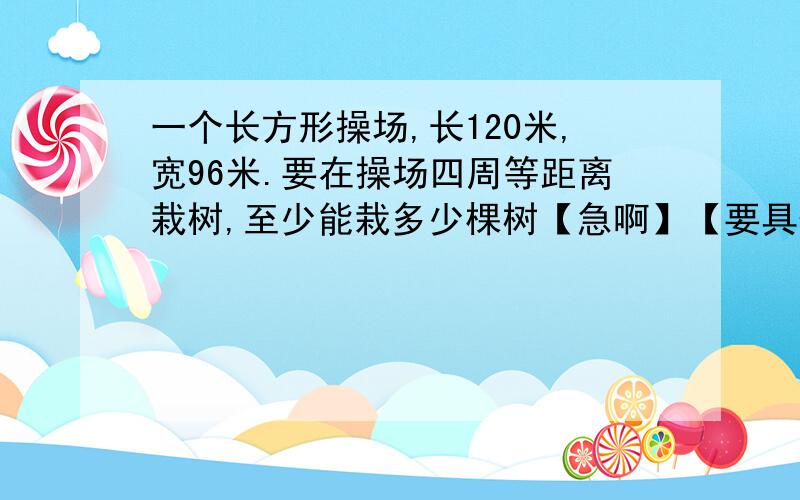 一个长方形操场,长120米,宽96米.要在操场四周等距离栽树,至少能栽多少棵树【急啊】【要具体过程】谢谢