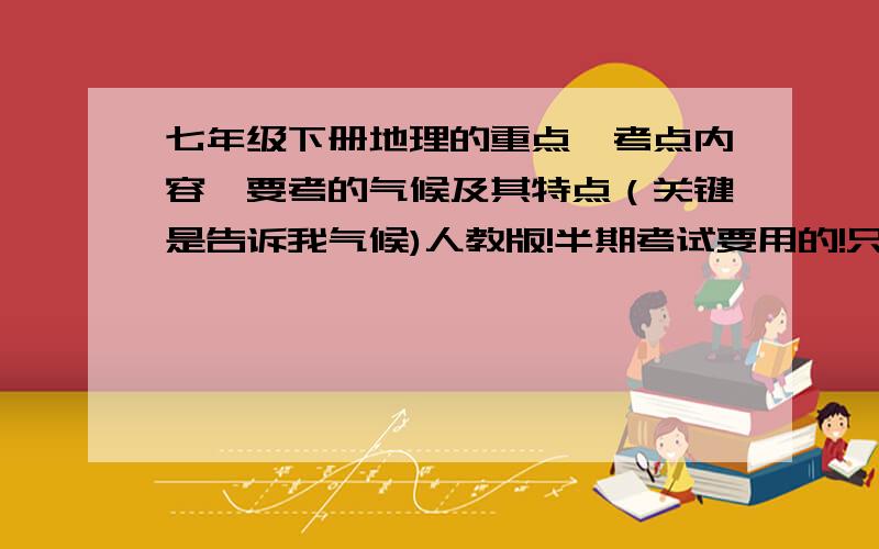 七年级下册地理的重点、考点内容,要考的气候及其特点（关键是告诉我气候)人教版!半期考试要用的!只是半期哦!重点是气候!