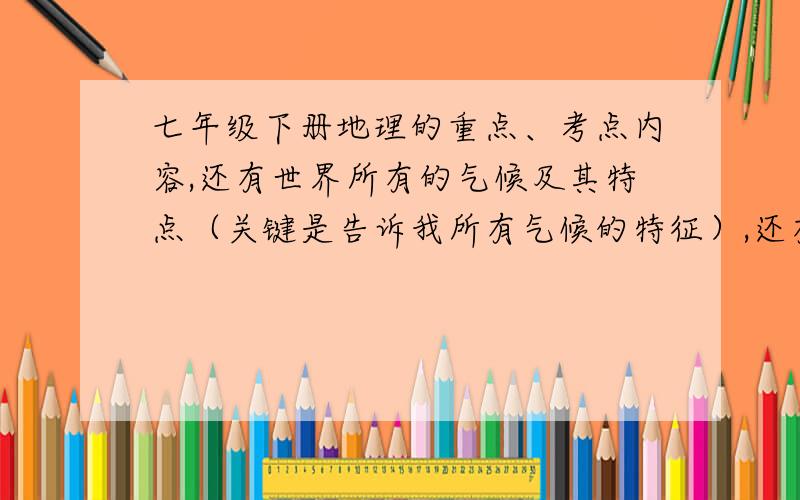 七年级下册地理的重点、考点内容,还有世界所有的气候及其特点（关键是告诉我所有气候的特征）,还有生物的重点、考点也帮忙说下,佛山的，人教版吧