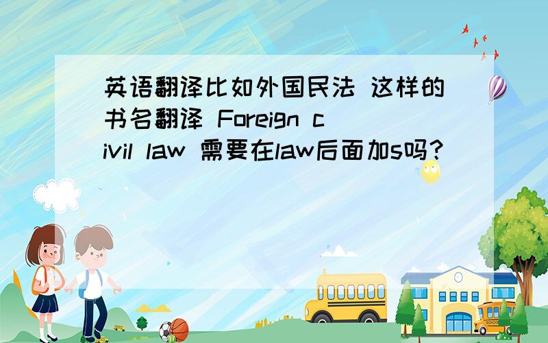 英语翻译比如外国民法 这样的书名翻译 Foreign civil law 需要在law后面加s吗？