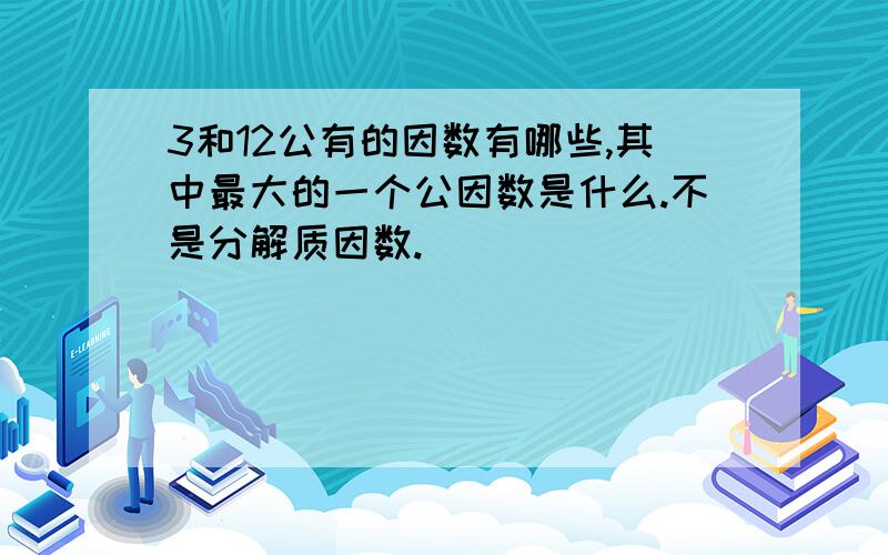 3和12公有的因数有哪些,其中最大的一个公因数是什么.不是分解质因数.