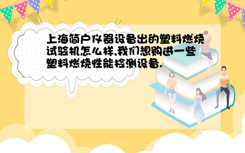 上海简户仪器设备出的塑料燃烧试验机怎么样,我们想购进一些塑料燃烧性能检测设备.