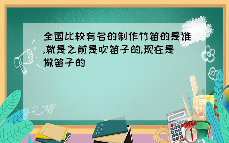 全国比较有名的制作竹笛的是谁,就是之前是吹笛子的,现在是做笛子的