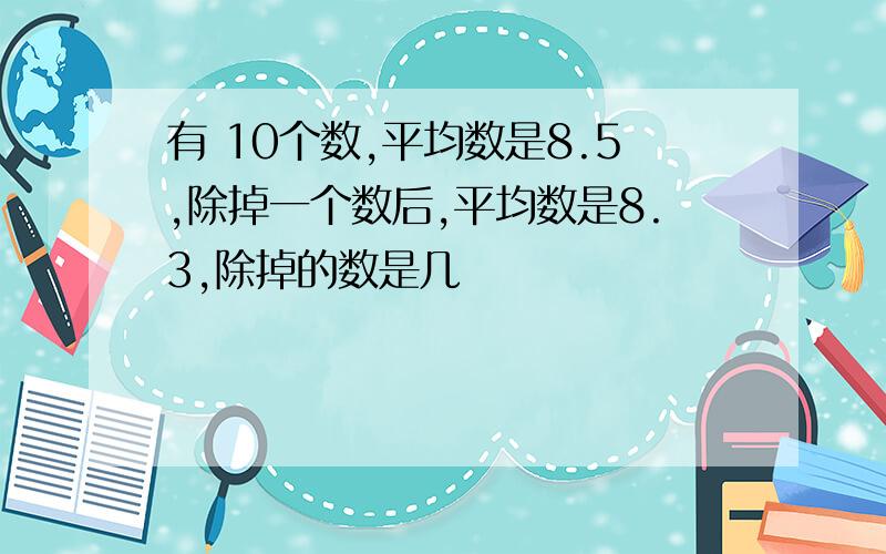 有 10个数,平均数是8.5,除掉一个数后,平均数是8.3,除掉的数是几