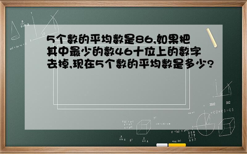 5个数的平均数是86,如果把其中最少的数46十位上的数字去掉,现在5个数的平均数是多少?