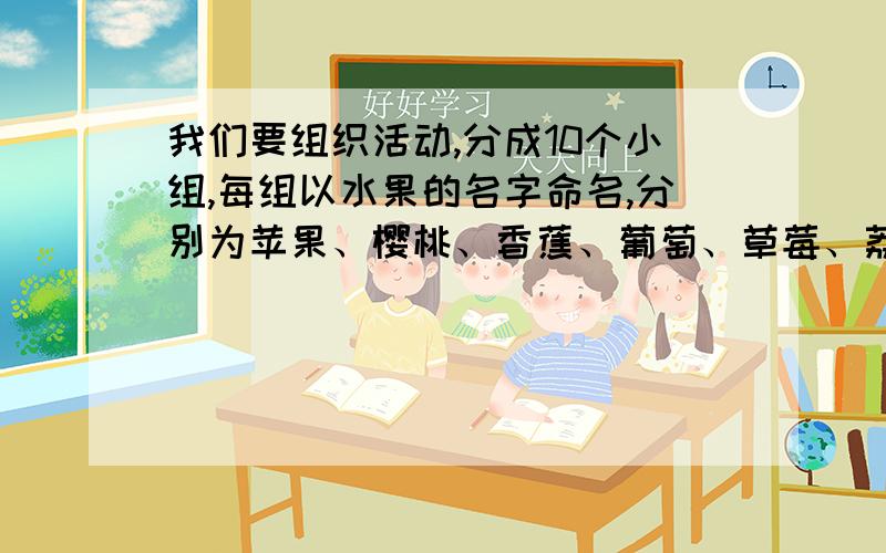 我们要组织活动,分成10个小组,每组以水果的名字命名,分别为苹果、樱桃、香蕉、葡萄、草莓、荔枝、西瓜桃子、菠萝、芒果,还需要给每对准备口号,芒果改成橙子