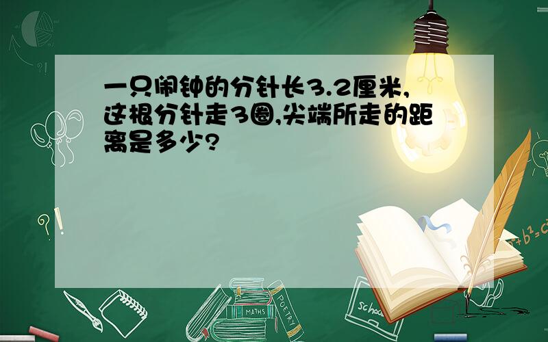 一只闹钟的分针长3.2厘米,这根分针走3圈,尖端所走的距离是多少?