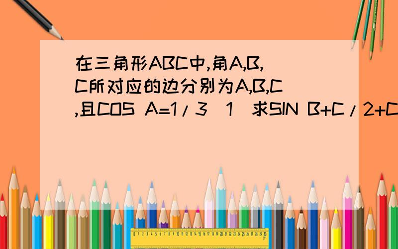 在三角形ABC中,角A,B,C所对应的边分别为A,B,C,且COS A=1/3(1)求SIN B+C/2+COS 2A的值(2)若A=^3,求BC的最大值