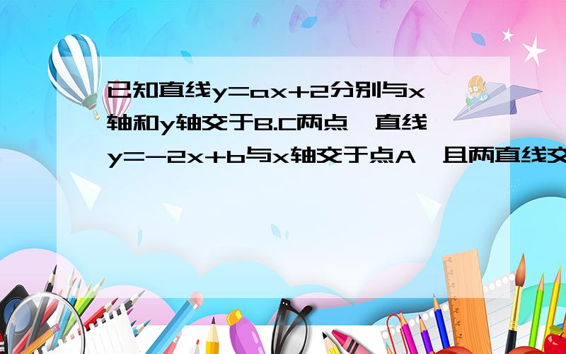 已知直线y=ax+2分别与x轴和y轴交于B.C两点,直线y=-2x+b与x轴交于点A,且两直线交点P为（2,4）（1）求两直线解析式（2）求四边形AOCP的面积