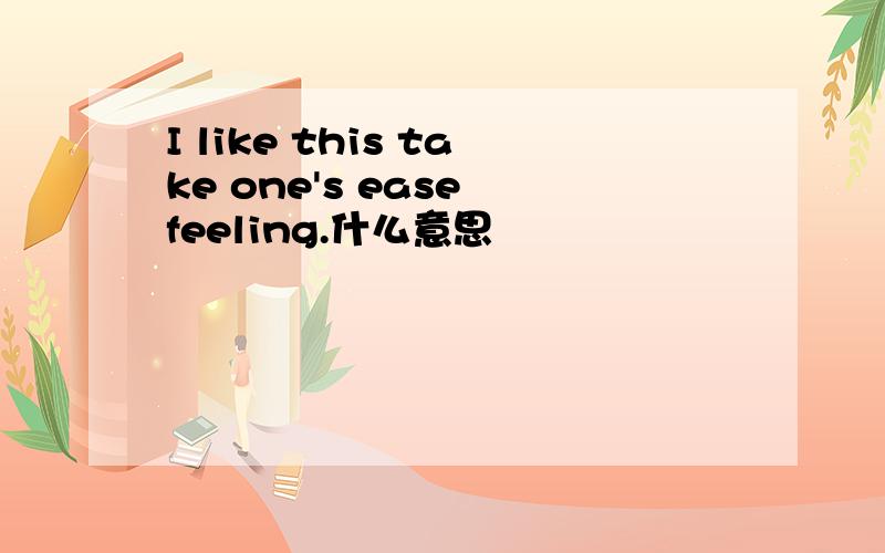 I like this take one's ease feeling.什么意思