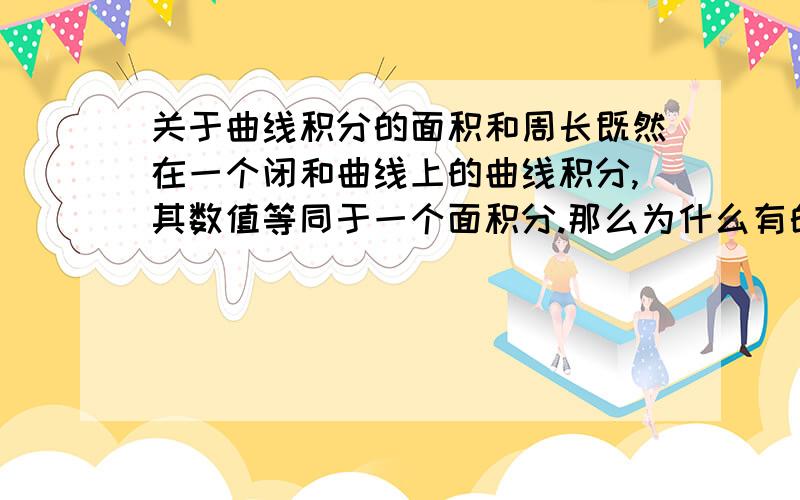 关于曲线积分的面积和周长既然在一个闭和曲线上的曲线积分,其数值等同于一个面积分.那么为什么有的圆∫ds的答案是2*PI*R呢?请问什么情况下是面积,什么情况下是周长呢?