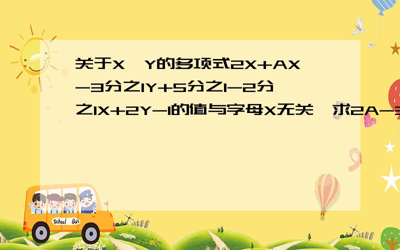 关于X,Y的多项式2X+AX-3分之1Y+5分之1-2分之1X+2Y-1的值与字母X无关,求2A-3的值