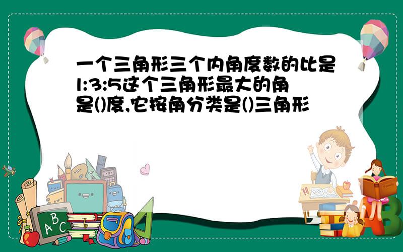 一个三角形三个内角度数的比是l:3:5这个三角形最大的角是()度,它按角分类是()三角形