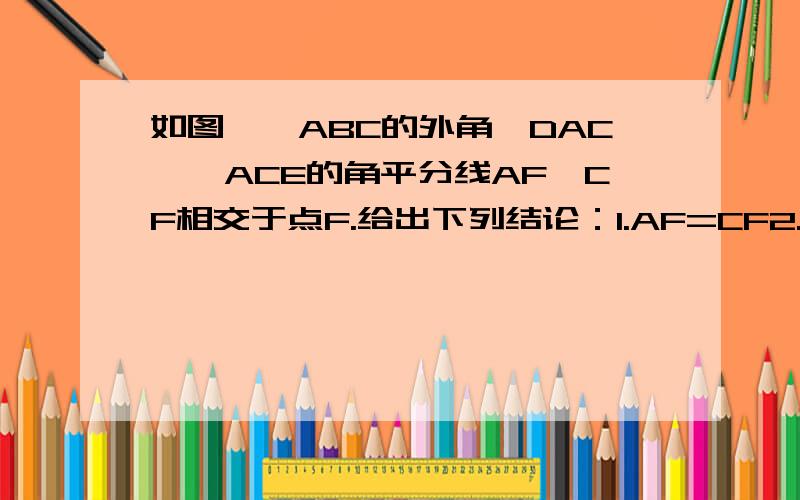 如图,△ABC的外角∠DAC,∠ACE的角平分线AF,CF相交于点F.给出下列结论：1.AF=CF2.点F到BD,AC,BE的距离相等；3.点F在∠ABC的角平分线上.把你认为一定正确的结论的序号写在横线上,并说明理由.