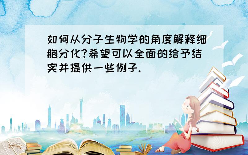 如何从分子生物学的角度解释细胞分化?希望可以全面的给予结实并提供一些例子.