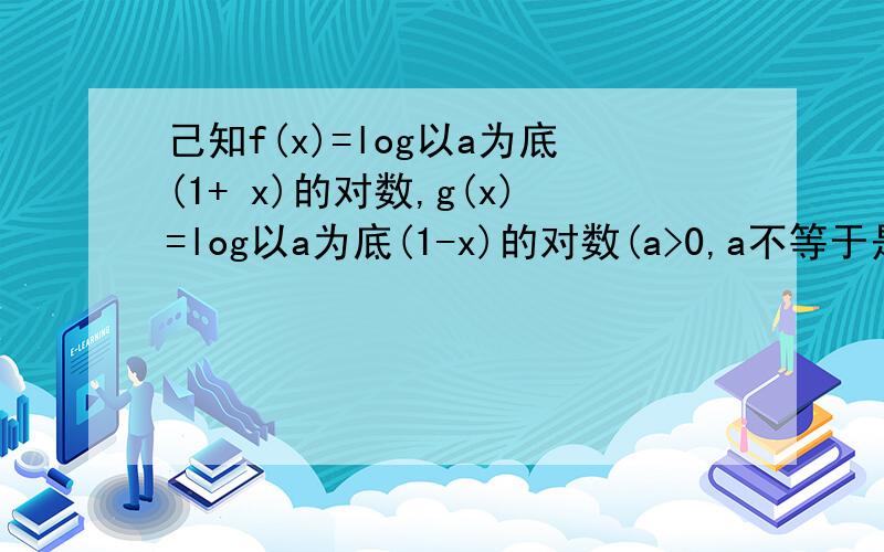 己知f(x)=log以a为底(1+ x)的对数,g(x)=log以a为底(1-x)的对数(a>0,a不等于是)(1)求函数f(x)-g(x)的定义域;(2)判断函数f(x)-g(x)的奇偶性,并予以证明.(3)求使f(x)-g(x)>o的x的取值范围.