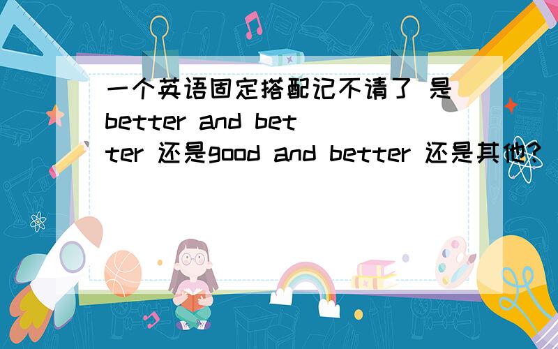 一个英语固定搭配记不请了 是better and better 还是good and better 还是其他?