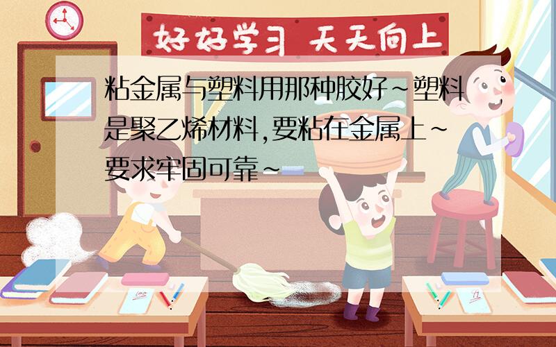 粘金属与塑料用那种胶好~塑料是聚乙烯材料,要粘在金属上~要求牢固可靠~