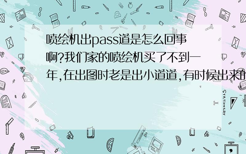 喷绘机出pass道是怎么回事啊?我们家的喷绘机买了不到一年,在出图时老是出小道道,有时候出来的红色有的是深大红,有的是深玫红用清洗液洗了N次了,但还是不行,这是怎么回事啊?墨头没有坏