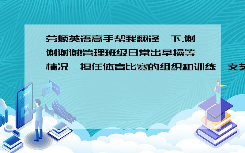 劳烦英语高手帮我翻译一下.谢谢谢谢!管理班级日常出早操等情况,担任体育比赛的组织和训练,文艺表演的排练与策划,有很强的团队精神和组织能力.上面那句话翻译一下额,会追加!