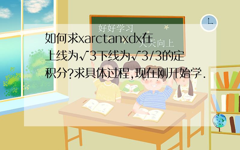 如何求xarctanxdx在上线为√3下线为√3/3的定积分?求具体过程,现在刚开始学.