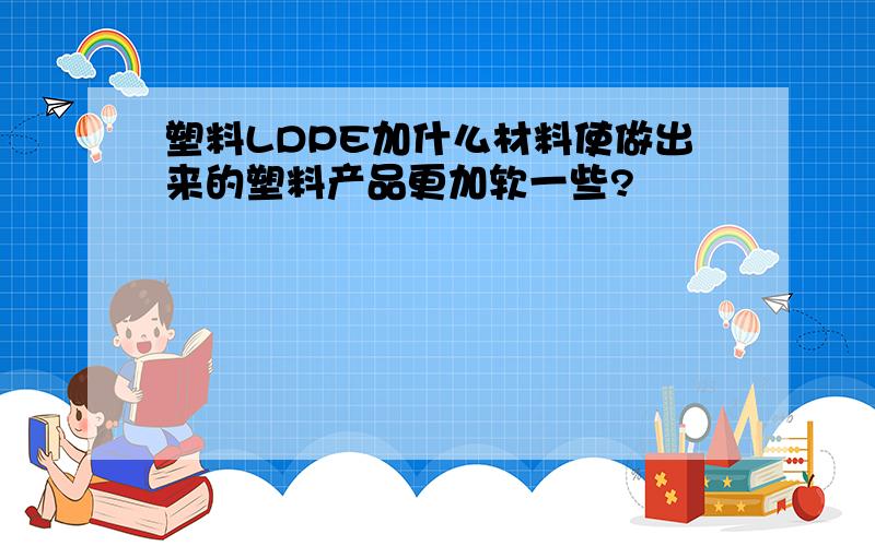 塑料LDPE加什么材料使做出来的塑料产品更加软一些?