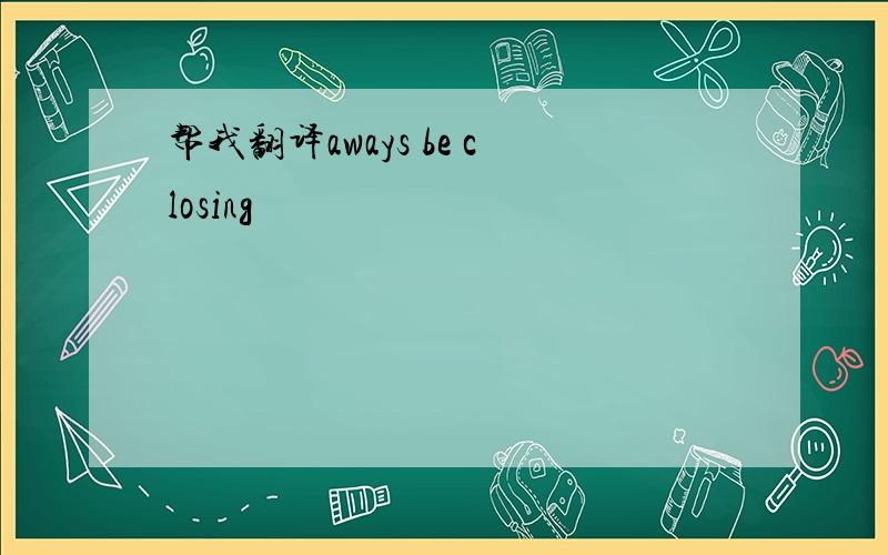 帮我翻译aways be closing